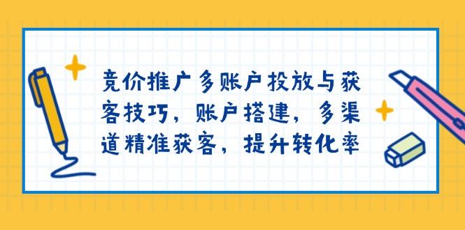 竞价推广多账户投放与获客技巧，账户搭建，多渠道精准获客，提升转化率-新时光资源网