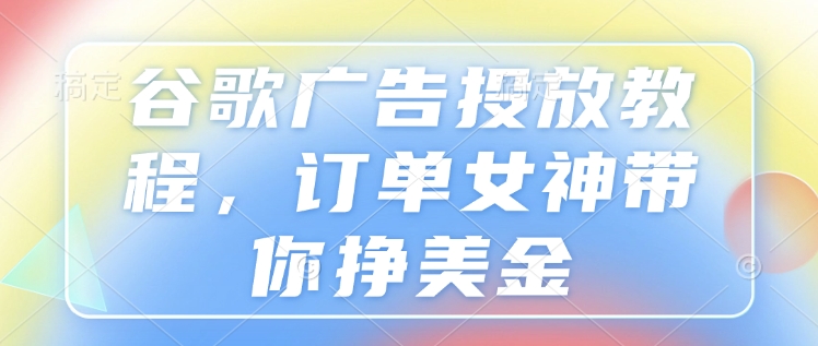 谷歌广告投放教程，订单女神带你挣美金-新时光资源网