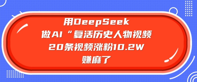 用DeepSeek做AI“复活历史人物”视频，20条视频涨粉10.2W，挣麻了-新时光资源网