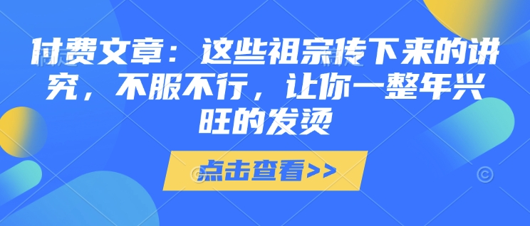 付费文章：这些祖宗传下来的讲究，不服不行，让你一整年兴旺的发烫!(全文收藏)-新时光资源网