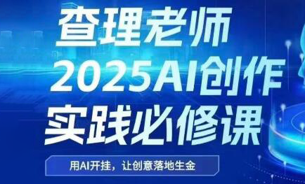 查理老师·2025AI创作实践必修课-新时光资源网