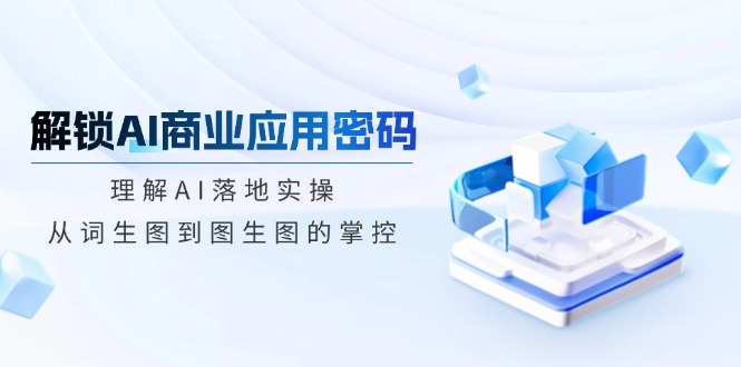 解锁AI商业应用密码：理解AI落地实操，从词生图到图生图的掌控-新时光资源网