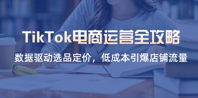 TikTok电商运营全攻略，数据驱动选品定价，低成本引爆店铺流量-新时光资源网
