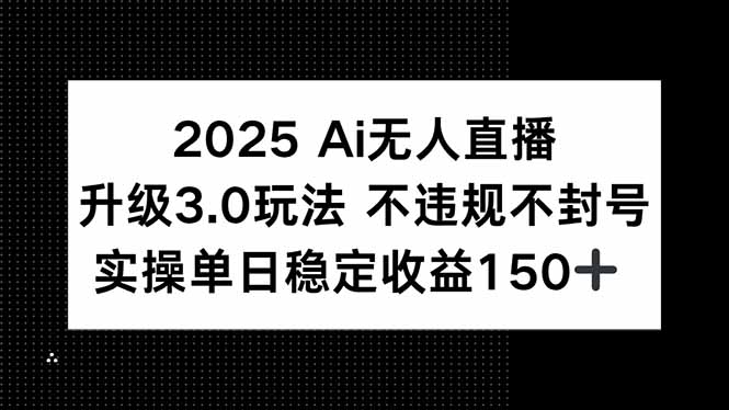 2025 AI无人直播升级3.0玩法，不违规 不封号，单日稳定收益150+-新时光资源网
