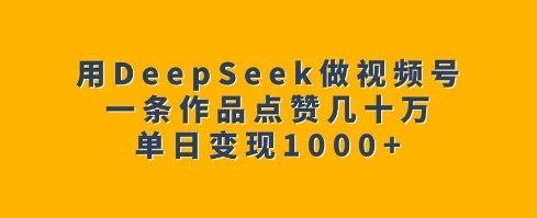 用DeepSeek做视频号，一条作品点赞几十万，单日变现1k-新时光资源网