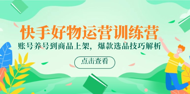 快手好物运营训练营，账号养号到商品上架，爆款选品技巧解析-新时光资源网