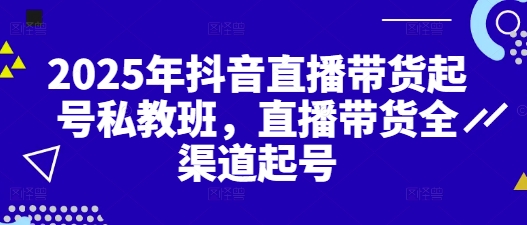 2025年抖音直播带货起号私教班，直播带货全渠道起号-新时光资源网