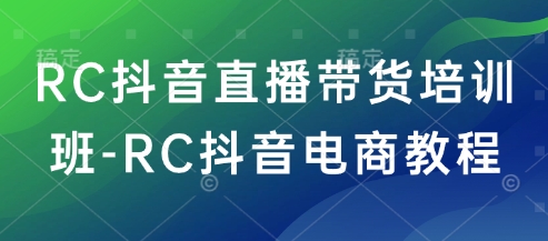 RC抖音直播带货培训班-RC抖音电商教程-新时光资源网