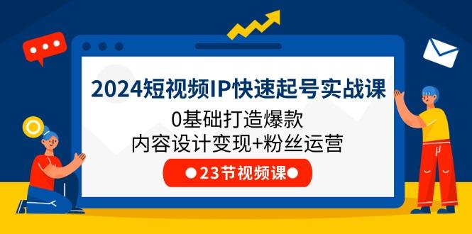 2024短视频IP快速起号实战课，0基础打造爆款内容设计变现+粉丝运营(23节-新时光资源网