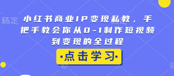 小红书商业IP变现私教，手把手教会你从0-1制作短视频到变现的全过程-新时光资源网
