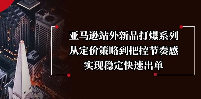 亚马逊站外新品打爆系列，从定价策略到把控节奏感，实现稳定快速出单-新时光资源网