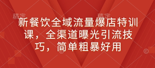 新餐饮全域流量爆店特训课，全渠道曝光引流技巧，简单粗暴好用-新时光资源网