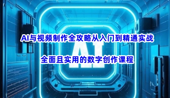 AI与视频制作全攻略从入门到精通实战，全面且实用的数字创作课程-新时光资源网