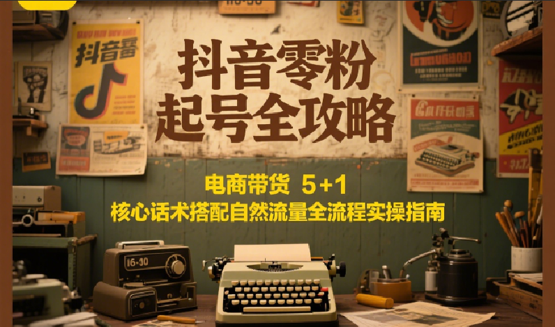抖音零粉起号全攻略：电商带货 5+1 核心话术搭配自然流量全流程实操指南-新时光资源网