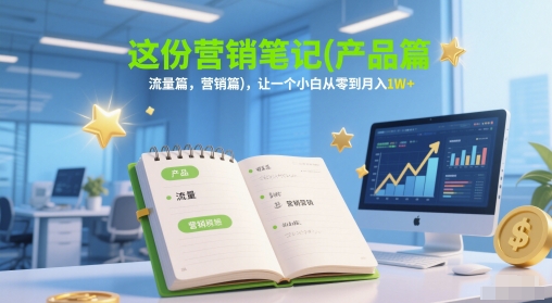 这份营销笔记(产品篇，流量篇，营销篇)，让一个小白从零到月入1W+-新时光资源网