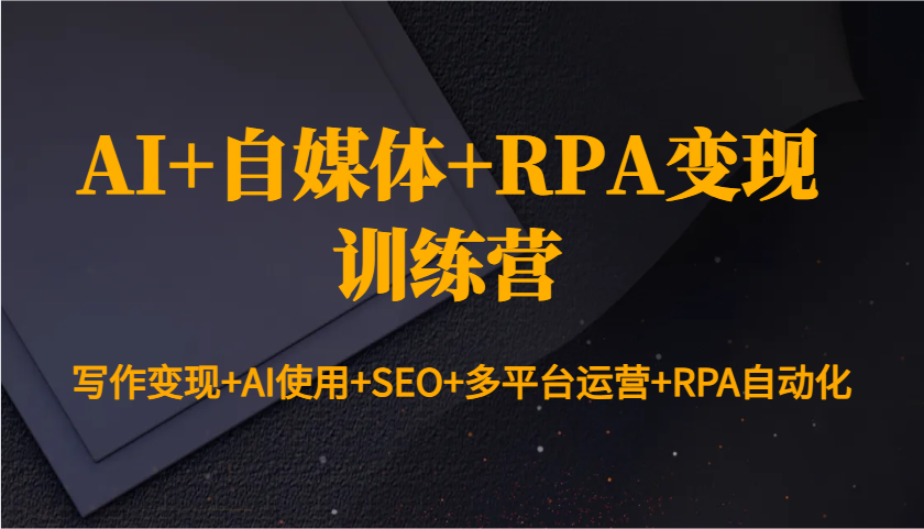 AI+自媒体+RPA变现训练营：写作变现+AI使用+SEO+多平台运营+RPA自动化-新时光资源网