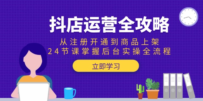 抖店运营全攻略：从注册开通到商品上架，24节课掌握后台实操全流程-新时光资源网