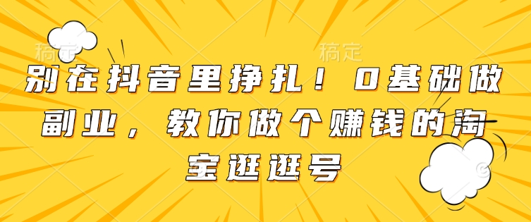 别在抖音里挣扎！0基础做副业，教你做个赚钱的淘宝逛逛号-新时光资源网