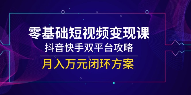零基础短视频变现课，抖音快手双平台攻略，月入万元闭环方案-新时光资源网