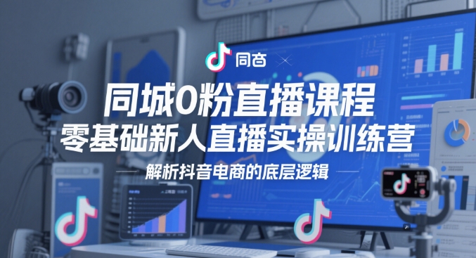 同城0粉直播课程，零基础新人直播实操训练营，解析抖音电商的底层逻辑-新时光资源网