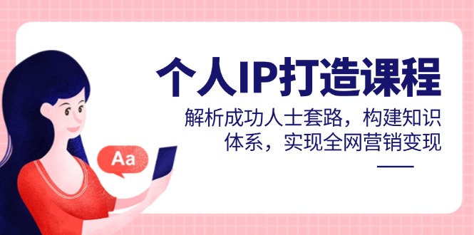 个人IP打造课程，解析成功人士套路，构建知识体系，实现全网营销变现-新时光资源网