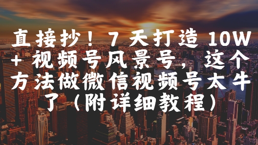 直接抄！7 天打造 10W + 视频号风景号，这个方法做微信视频号太牛了(附详细教程)-新时光资源网