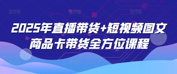2025年直播带货+短视频图文商品卡带货全方位课程(更新4月)-新时光资源网