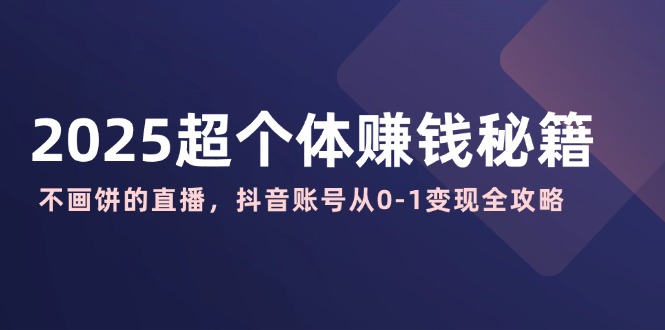 2025超个体赚钱秘籍：不画饼的直播，抖音账号从0-1变现全攻略-新时光资源网