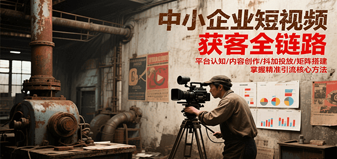 中小企业短视频获客全链路，平台认知/内容创作/抖加投放/矩阵搭建，精准引流核心方法-新时光资源网