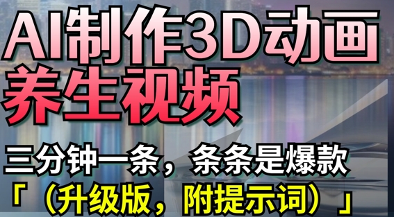 AI制作3D动画养生视频，三分钟一条，条条是爆款(升级版，附提示词)-新时光资源网