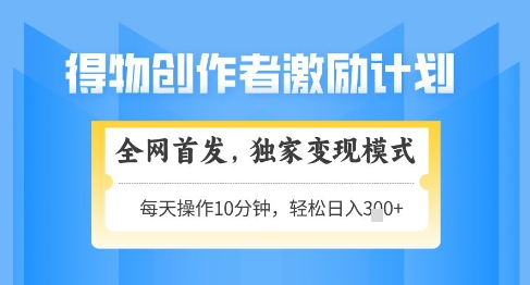 得物创作者激励，独家变现模式，轻松上手，日入3张+可矩阵，可放大【揭秘】-新时光资源网