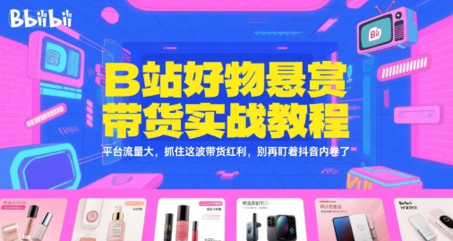 B站好物悬赏带货实战教程，平台流量大，抓住这波带货红利，别再盯着抖音内卷了-新时光资源网