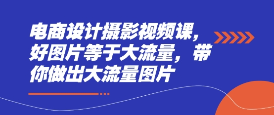 电商设计摄影视频课，好图片等于大流量，带你做出大流量图片-新时光资源网