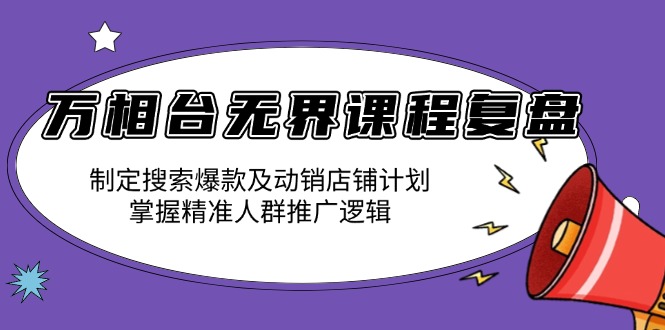 万相台无界课程复盘：制定搜索爆款及动销店铺计划，掌握精准人群推广逻辑-新时光资源网