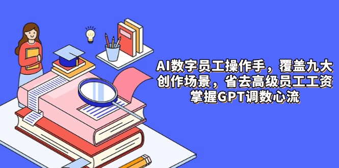 AI数字员工操作手，9大场景内容创作，省去高级员工工资，掌握GPT调数心流-新时光资源网