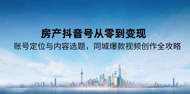 房产抖音号从零到变现，账号定位与内容选题，同城爆款视频创作全攻略-新时光资源网