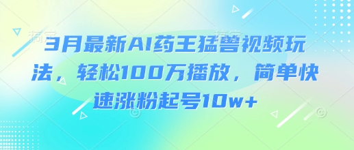 3月最新AI药王猛兽视频玩法，轻松100W播放，简单快速涨粉起号10w+-新时光资源网