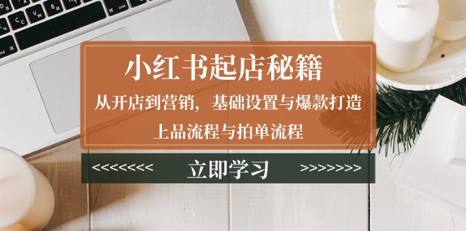小红书起店秘籍：从开店到营销，基础设置与爆款打造、上品流程与拍单流程-新时光资源网