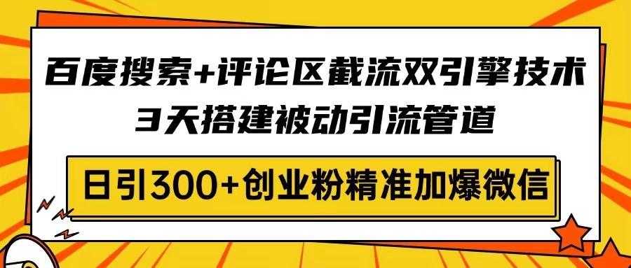 百度搜索+评论区截流双引擎技术，3天搭建被动引流管道，日引300+创业粉…-新时光资源网