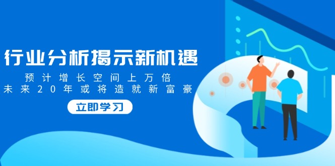 行业分析揭示新机遇，预计增长空间上万倍，未来20年或将造就新富豪-新时光资源网