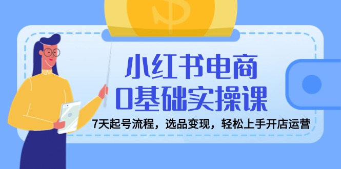 小红书电商0基础实操课，7天起号流程，选品变现，轻松上手开店运营-新时光资源网