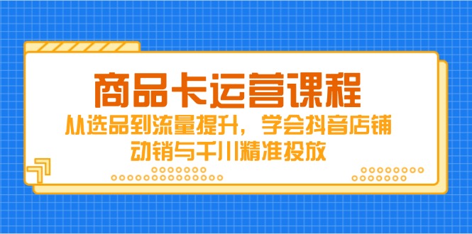 商品卡运营课程，从选品到流量提升，学会抖音店铺动销与千川精准投放-新时光资源网