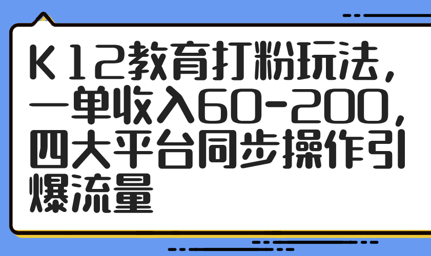 K12教育打粉玩法，一单收入60-200，四大平台同步操作引爆流量-新时光资源网