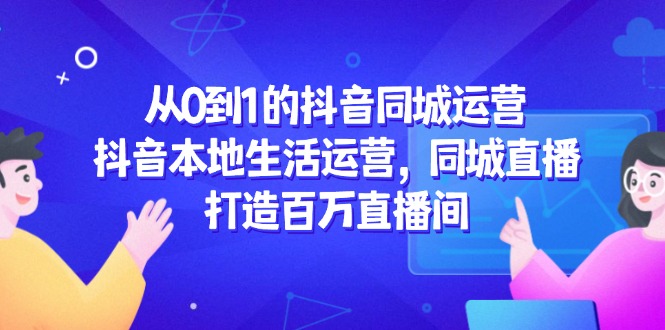 从0到1的抖音同城运营，抖音本地生活运营，同城直播，打造百万直播间-新时光资源网