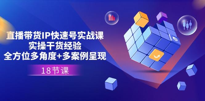 直播带货IP快速号实战课，实操干货经验+全方位多角度+多案例呈现(18节-新时光资源网