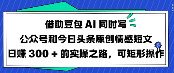 借助豆包AI同时写公众号和今日头条原创情感短文日入3张的实操之路，可矩形操作-新时光资源网