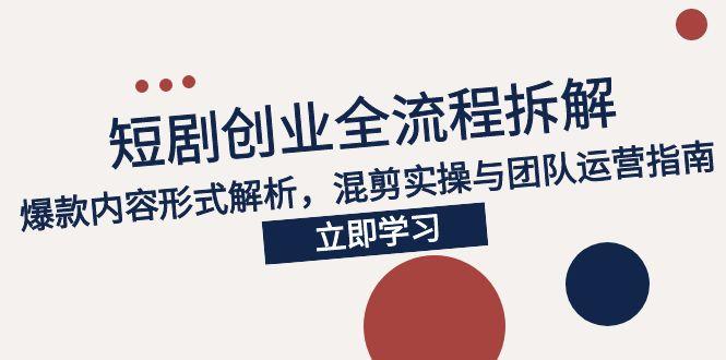 2025短剧创业全流程拆解，爆款内容形式解析，混剪实操与团队运营指南-新时光资源网