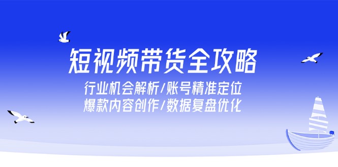 短视频带货全攻略，行业机会解析/账号精准定位/爆款内容创作/数据复盘优化-新时光资源网