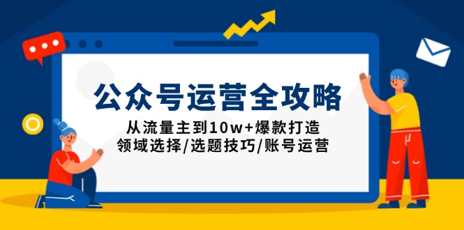 公众号运营全攻略：从流量主到10w+爆款打造，领域选择/选题技巧/账号运营-新时光资源网