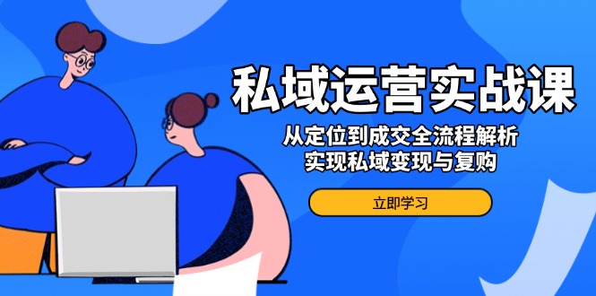 私域运营实战课，从定位到成交全流程解析，实现私域变现与复购-新时光资源网